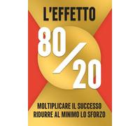 L'EFFETTO 80/20: MOLTIPLICARE IL SUCCESSO, RIDURRE AL MINIMO LO SFORZO