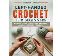 Left-Handed Crochet for Beginners: A Visual Guide to Stitches, Patterns, and Easy Starter Projects