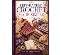 LEFT-HANDED CROCHET MADE SIMPLE: A Beginner’s Guide to Basic Stitches, Pattern Reading, and Creating Your First Crochet Projects with Left-Handed Techniques