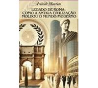 Legado De Roma: Como A Antiga Civilização Moldou O Mundo Moderno (eboo