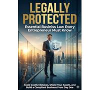 Legally Protected: Essential Business Law Every Entrepreneur Must Know: Avoid Costly Mistakes, Shield Your Assets, and Build a Compliant Business From Day One