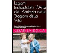 Legami Indissolubili: L’Arte dell’Amicizia nelle Stagioni della Vita: Come Coltivare e Mantenere Relazioni Vere e Durature nel Tempo
