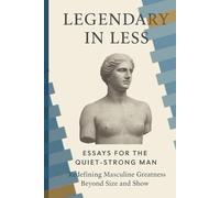 Legendary in Less: Essays for the Quiet-Strong Man: “Redefining Masculine Greatness Beyond Size and Show