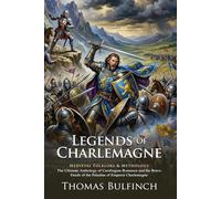 Legends of Charlemagne: Epic Tales of Roland and the Twelve Paladins: Bulfinch’s Classic Guide to French Medieval Lore - Illustrated with Biography and Commentary
