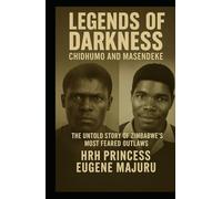 Legends of Darkness : Chidhumo and Masendeke: The Untold Story of Zimbabwe`s Most Feared Outlaws