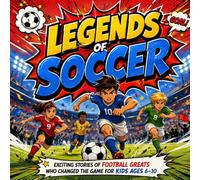 Legends of Soccer; Exciting Stories of Football Greats Who Changed the Game for Kids Ages 6-10