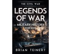Legends of War: The Civil War: Military History for Kids - True Stories of Civil War Battles, Hidden Heroes, Secret Missions, and Battlefield Innovations