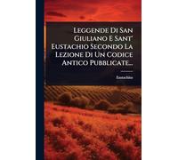 Leggende Di San Giuliano E Sant' Eustachio Secondo La Lezione Di Un Codice Antico Pubblicate...