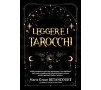 Leggere i Tarocchi: Guida Completa a Colori per Interpretare i Veri Significati delle Carte e Applicare gli Schemi Divinatori per una Pratica Spirituale Facile e Intuitiva