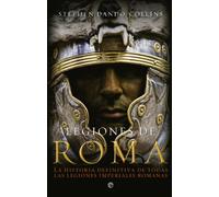 Legiones de Roma: La historia definitiva de todas las legiones imepriales romanas.