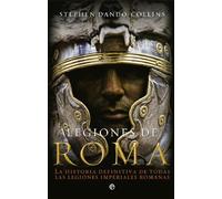 Legiones de Roma: La historia definitiva de todas las legiones imperiales romanas