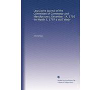 Legislative journal of the Committee of Commerce and Manufactures, December 14, 1795, to March 3, 1797 a staff study
