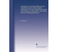 Legislative recommendations for reauthorization of the Higher education act and related measures Committee on Education and Labor, House of Representatives: Volume 1