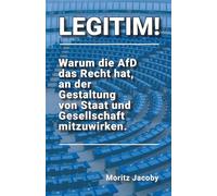 LEGITIM!: Warum die AfD das Recht hat, an der Gestaltung von Staat und Gesellschaft mitzuwirken.