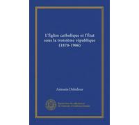 L'Église catholique et l'État sous la troisième république (1870-1906) (v. 2)