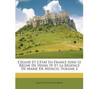 L'église Et L'état En France Sous Le Règne De Henri IV Et La Régence De Marie De Médicis, Volume 2