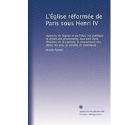 L'Église réformée de Paris sous Henri IV: rapports de l'église et de l'état, vie publique et privée des protestants, leur part dans l'histoire de la ... des idées, les arts, la société, le commerce