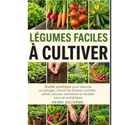 LÉGUMES FACILES À CULTIVER: Guide pratique pour débuter un potager, choisir les bonnes variétés, semer, arroser, entretenir et récolter sans se compliquer