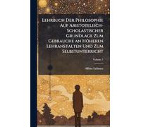 Lehrbuch Der Philosophie Auf Aristotelisch-Scholastischer Grundlage Zum Gebrauche an Höheren Lehranstalten Und Zum Selbstunterricht