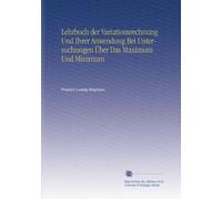 Lehrbuch der Variationsrechnung Und Ihrer Anwendung Bei Untersuchungen Über Das Maximum Und Minimum