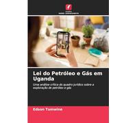 Lei do Petróleo e Gás em Uganda: Uma análise crítica do quadro jurídico sobre a exploração de petróleo e gás