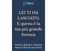 Lei ti ha lasciato. E questa è la tua più grande fortuna: Amore, dolore e rinascita dopo la fine di una storia