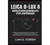 LEICA D-LUX 8 BENUTZERHANDBUCH FÜR ANFÄNGER: Ein praktischer Leitfaden Schritt für Schritt zur Beherrschung der Kameraeinstellungen, 4K-Videoaufnahmen und fortgeschrittener Techniken.