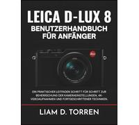 LEICA D-LUX 8 BENUTZERHANDBUCH FÜR ANFÄNGER: Ein praktischer Leitfaden Schritt für Schritt zur Beherrschung der Kameraeinstellungen, 4K-Videoaufnahmen und fortgeschrittener Techniken.