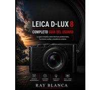 LEICA D-LUX 8 COMPLETO GUÍA DEL USUARIO: La clase magistral definitiva sobre técnicas profesionales, funciones ocultas y excelencia creativa.