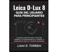 LEICA D-LUX 8 GUÍA DEL USUARIO PARA PRINCIPIANTES: Un manual práctico paso a paso para dominar la configuración de la cámara, la grabación de videos 4K y técnicas avanzadas.