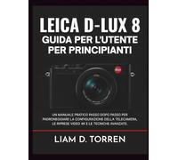 LEICA D-LUX 8 GUIDA PER L'UTENTE PER PRINCIPIANTI: Un manuale pratico passo dopo passo per padroneggiare la configurazione della telecamera, le riprese video 4K e le tecniche avanzate.