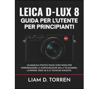 LEICA D-LUX 8 GUIDA PER L'UTENTE PER PRINCIPIANTI: Un manuale pratico passo dopo passo per padroneggiare la configurazione della telecamera, le riprese video 4K e le tecniche avanzate.