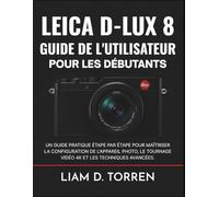 LEICA D-LUX 8 GUIDE DE L'UTILISATEUR POUR LES DÉBUTANTS: Un guide pratique étape par étape pour maîtriser la configuration de l'appareil photo, le tournage vidéo 4K et les techniques avancées.
