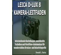 LEICA D-LUX 8 KAMERA-LEITFADEN: Entscheidende Einstellungen, unentdeckte Techniken und Workflow-Geheimnisse für wunderschöne Straßen- und Reisefotografie