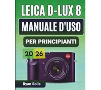 Leica D-Lux 8 Manuale D'uso Per Principianti 2026: Guida passo passo per la configurazione, i controlli della fotocamera, gli elementi essenziali ... e i suggerimenti e trucchi professionali