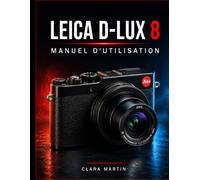 LEICA D-LUX 8 MANUEL D'UTILISATION: Guide complet d'installation, d'utilisation, de fonctionnalités et de photographie créative