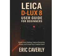 Leica D-Lux 8 User Guide for Beginners: Master Every Setting, Capture Stunning Photos, and Unlock Your Creative Vision