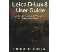 Leica D-Lux 8 User Guide: Quick-Start Manual for Vloggers and Visual Storytellers (Hands-On User Guides)