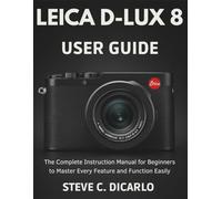 LEICA D-LUX 8 USER GUIDE: The Complete Instruction Manual for Beginners to Master Every Feature and Function Easily