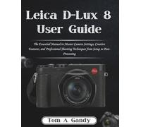 Leica D-Lux 8 User Guide: The Essential Manual to Master Camera Settings, Creative Features, and Professional Shooting Techniques from Setup to Post-Processing