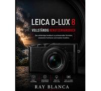 LEICA D-LUX 8 VOLLSTÄNDIG BENUTZERHANDBUCH: Die ultimative Meisterklasse für professionelle Techniken, verborgene Talente und kreative Exzellenz
