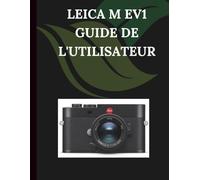 Leica M EV1 Guide de l'utilisateur: Un manuel pas à pas pour débutants et seniors couvrant les fonctionnalités essentielles de l'appareil photo, les techniques créatives, les conseils, les astuces