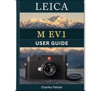 LEICA M EV1 USER GUIDE: Sharp Manual Focus, Optimize Digital Workflows, and Elevate Your Visual Stories to Life