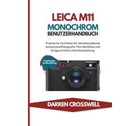 Leica M11 Monochrom Benutzerhandbuch: Praktische Techniken für atemberaubende Schwarzweißfotografie, Film Workflow und fortgeschrittene Nachbearbeitung