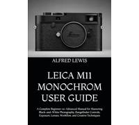 LEICA M11 MONOCHROM USER GUIDE: A Complete Beginner-to-Advanced Manual for Mastering Black-and-White Photography, Rangefinder Controls, Exposure, Lenses, Workflow, and Creative Techniques