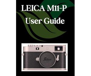 LEICA M11-P User Guide: A Step-by-Step Manual for Beginners and Seniors Covering Essential Camera Features, Creative Techniques, Tips, Tricks and Effortless Videography Skills