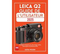 LEICA Q2 GUIDE DE L'UTILISATEUR: Stratégies d'experts pour des images nettes, dynamiques et professionnelles