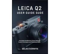 Leica Q2 User Guide: A Complete Handbook for Camera Settings, Creative Techniques, and Professional Photography Skills
