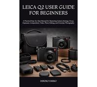 LEICA Q2 USER GUIDE FOR BEGINNERS: A Practical Step-by-Step Manual for Mastering Camera Settings, Focus, Exposure, Composition, Video, Photo Editing, and Everyday Photography