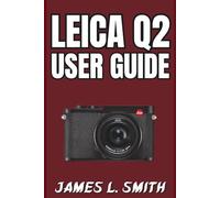 Leica Q2 User Guide: Step-by-Step Journey to Master Camera Functions, Shoot Smart, and Capture Stunning Images